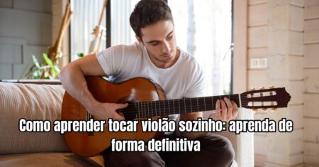 Como aprender tocar violão sozinho: aprenda de forma definitiva